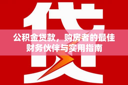 旌阳公积金贷款，购房者的最佳财务伙伴与实用指南