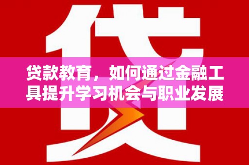 旌阳贷款教育，如何通过金融工具提升学习机会与职业发展