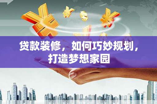 旌阳贷款装修，如何巧妙规划，打造梦想家园