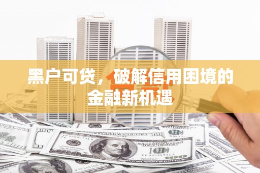 旌阳黑户可贷，破解信用困境的金融新机遇