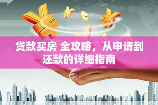 旌阳贷款买房 全攻略，从申请到还款的详细指南