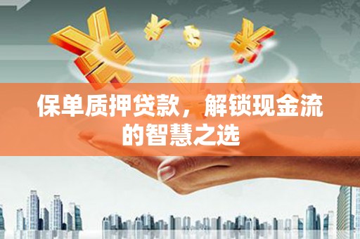 旌阳保单质押贷款，解锁现金流的智慧之选