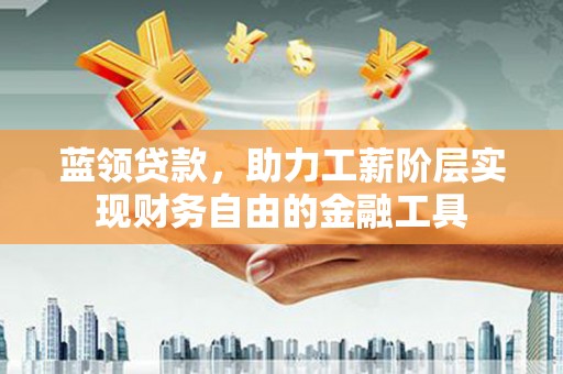 旌阳蓝领贷款，助力工薪阶层实现财务自由的金融工具