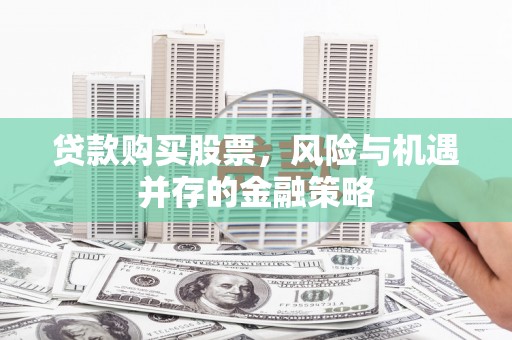 旌阳贷款购买股票，风险与机遇并存的金融策略