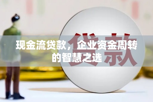 旌阳现金流贷款，企业资金周转的智慧之选
