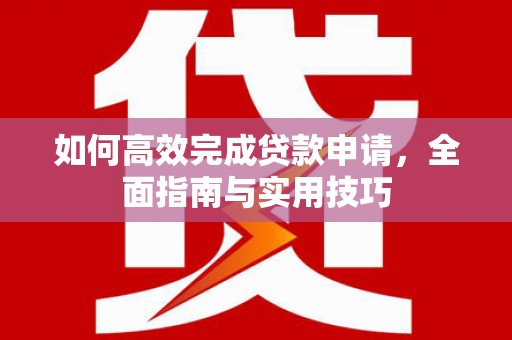 旌阳如何高效完成贷款申请，全面指南与实用技巧
