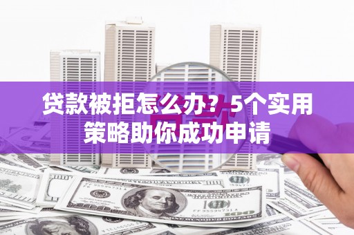 旌阳贷款被拒怎么办？5个实用策略助你成功申请