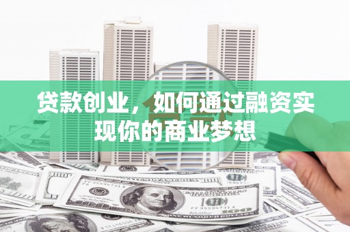 旌阳贷款创业，如何通过融资实现你的商业梦想