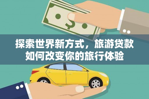 旌阳探索世界新方式，旅游贷款如何改变你的旅行体验