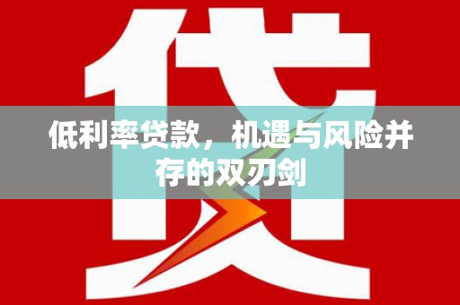 旌阳低利率贷款，机遇与风险并存的双刃剑
