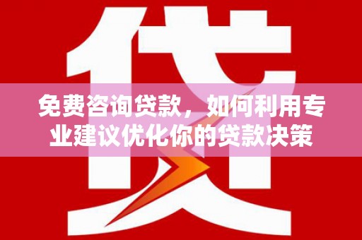 旌阳免费咨询贷款，如何利用专业建议优化你的贷款决策
