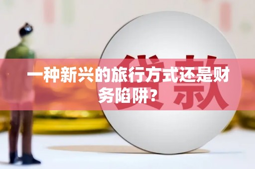 旌阳一种新兴的旅行方式还是财务陷阱？
