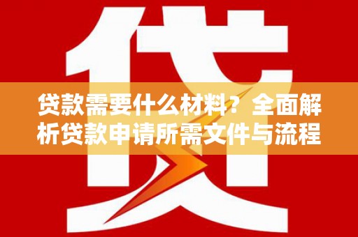 旌阳贷款需要什么材料？全面解析贷款申请所需文件与流程