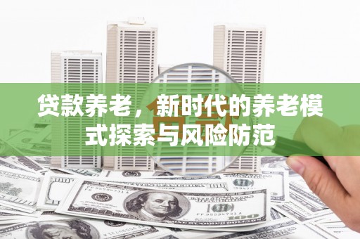 旌阳贷款养老，新时代的养老模式探索与风险防范